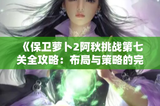 《保衛(wèi)蘿卜2阿秋挑戰(zhàn)第七關全攻略：布局與策略的完美結(jié)合秘籍》