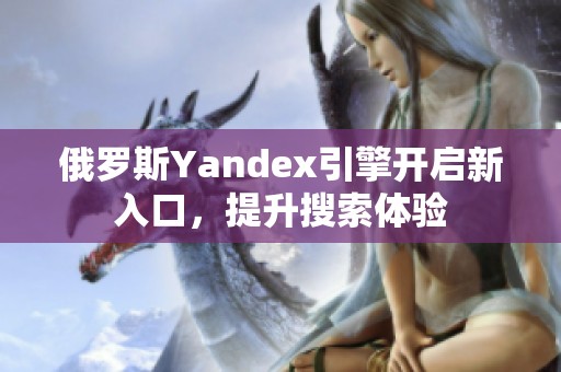 俄羅斯Yandex引擎開啟新入口，提升搜索體驗(yàn)