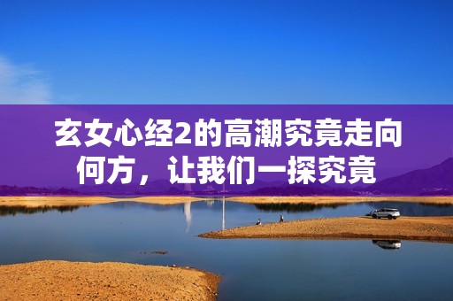 玄女心經(jīng)2的高潮究竟走向何方，讓我們一探究竟