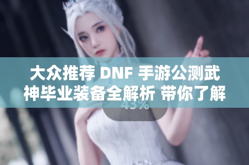 大眾推薦 DNF 手游公測武神畢業(yè)裝備全解析 帶你了解最強裝備組合秘訣