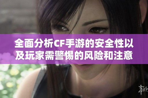全面分析CF手游的安全性以及玩家需警惕的風(fēng)險(xiǎn)和注意事項(xiàng)詳解