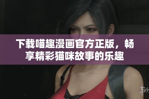 下載喵趣漫畫(huà)官方正版，暢享精彩貓咪故事的樂(lè)趣