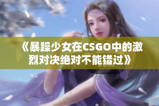 《暴躁少女在CSGO中的激烈對決絕對不能錯過》