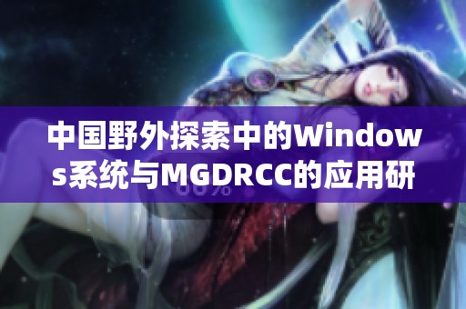 中國(guó)野外探索中的Windows系統(tǒng)與MGDRCC的應(yīng)用研究
