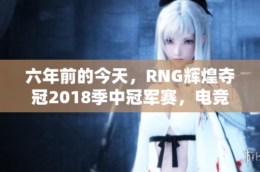 六年前的今天，RNG輝煌奪冠2018季中冠軍賽，電競歷史再添精彩一頁