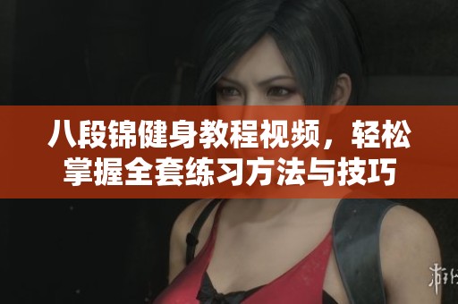八段錦健身教程視頻，輕松掌握全套練習(xí)方法與技巧