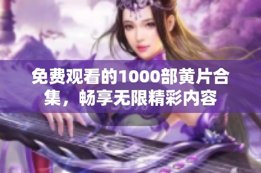 免費觀看的1000部黃片合集，暢享無限精彩內(nèi)容
