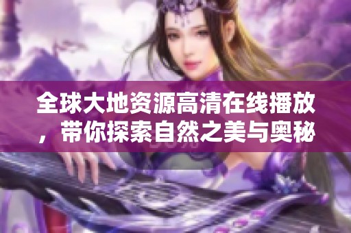 全球大地資源高清在線播放，帶你探索自然之美與奧秘