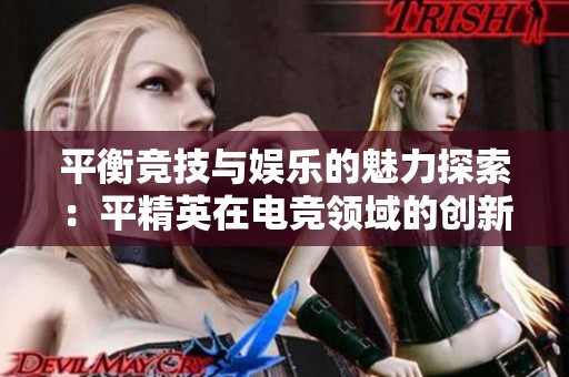 平衡競技與娛樂的魅力探索：平精英在電競領(lǐng)域的創(chuàng)新與玩家享受體驗(yàn)