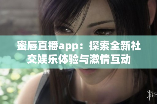蜜唇直播app：探索全新社交娛樂體驗(yàn)與激情互動