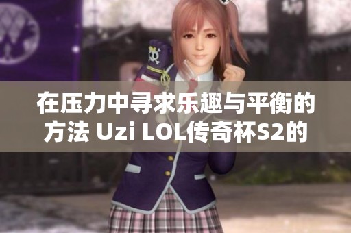 在壓力中尋求樂趣與平衡的方法 Uzi LOL傳奇杯S2的精彩分享與啟示