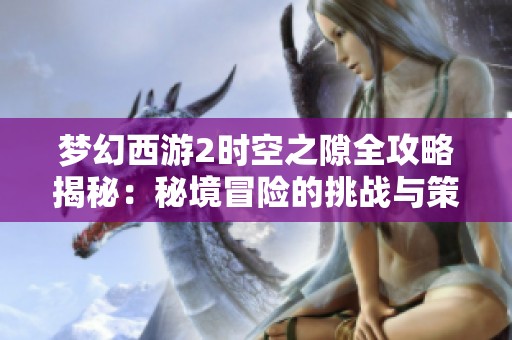 夢幻西游2時空之隙全攻略揭秘：秘境冒險的挑戰(zhàn)與策略分析