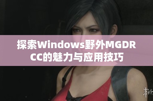 探索Windows野外MGDRCC的魅力與應(yīng)用技巧