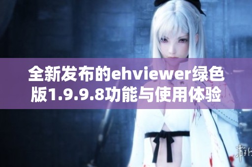 全新發(fā)布的ehviewer綠色版1.9.9.8功能與使用體驗分析