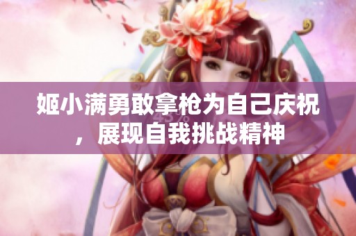 姬小滿勇敢拿槍為自己慶祝，展現(xiàn)自我挑戰(zhàn)精神