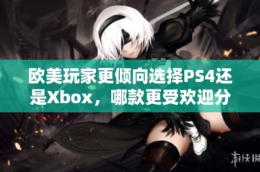 歐美玩家更傾向選擇PS4還是Xbox，哪款更受歡迎分析