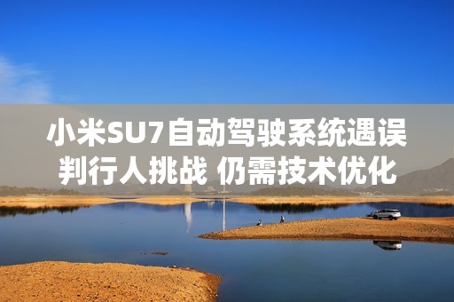 小米SU7自動駕駛系統(tǒng)遇誤判行人挑戰(zhàn) 仍需技術(shù)優(yōu)化提升智能表現(xiàn)