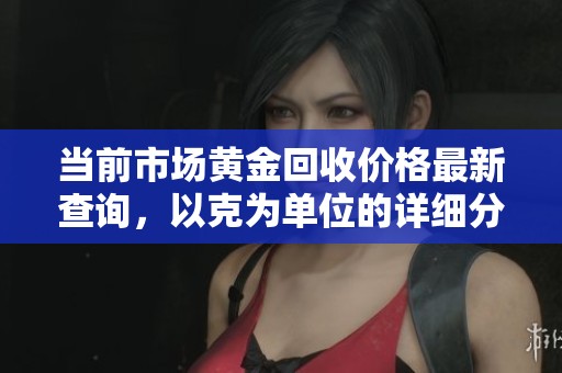 當前市場黃金回收價格最新查詢，以克為單位的詳細分析