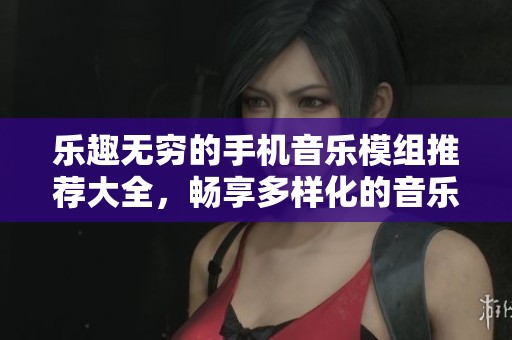 樂趣無窮的手機(jī)音樂模組推薦大全，暢享多樣化的音樂游戲體驗(yàn)！
