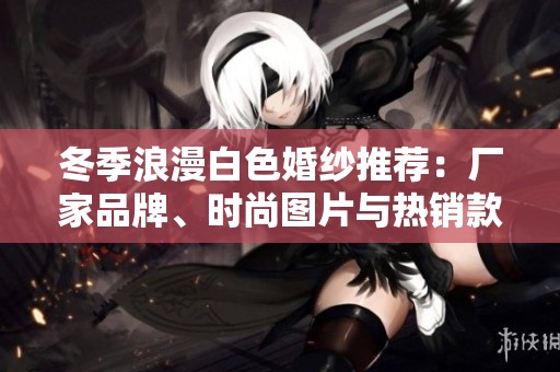 冬季浪漫白色婚紗推薦：廠家品牌、時尚圖片與熱銷款式一站式指南