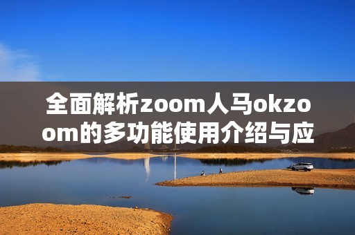 全面解析zoom人馬okzoom的多功能使用介紹與應(yīng)用優(yōu)勢(shì)