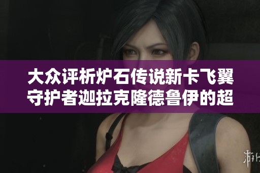 大眾評析爐石傳說新卡飛翼守護者迦拉克隆德魯伊的超模表現(xiàn)與潛力