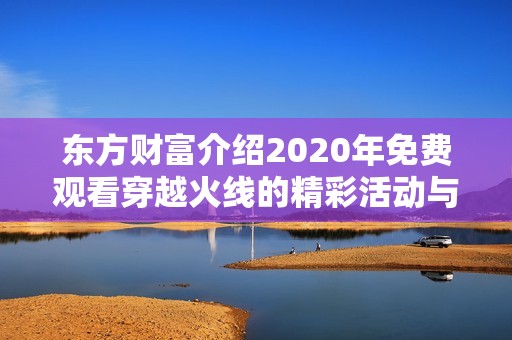 東方財(cái)富介紹2020年免費(fèi)觀(guān)看穿越火線(xiàn)的精彩活動(dòng)與社會(huì)新聞分析
