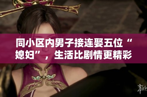 同小區(qū)內(nèi)男子接連娶五位“媳婦”，生活比劇情更精彩的離奇故事