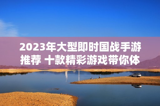 2023年大型即時(shí)國戰(zhàn)手游推薦 十款精彩游戲帶你體驗(yàn)熱血紛爭