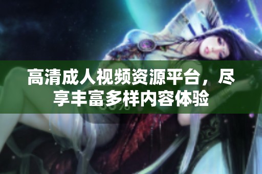 高清成人視頻資源平臺(tái)，盡享豐富多樣內(nèi)容體驗(yàn)