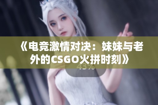 《電競激情對決：妹妹與老外的CSGO火拼時刻》
