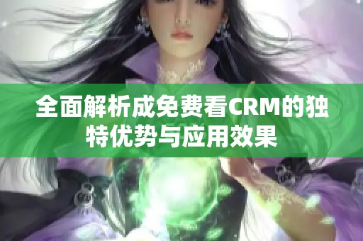全面解析成免費看CRM的獨特優(yōu)勢與應(yīng)用效果