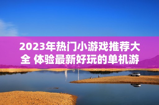 2023年熱門(mén)小游戲推薦大全 體驗(yàn)最新好玩的單機(jī)游戲排行與攻略