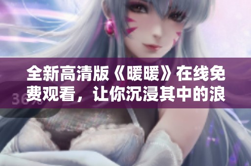 全新高清版《暖暖》在線免費觀看，讓你沉浸其中的浪漫故事