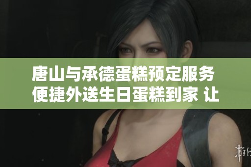 唐山與承德蛋糕預(yù)定服務(wù) 便捷外送生日蛋糕到家 讓你的慶祝時刻更加完美