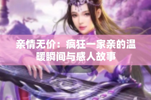親情無價(jià)：瘋狂一家親的溫暖瞬間與感人故事