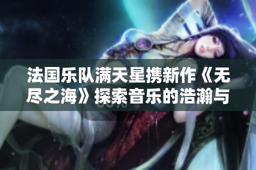 法國樂隊(duì)滿天星攜新作《無盡之?！诽剿饕魳返暮棋c深邃