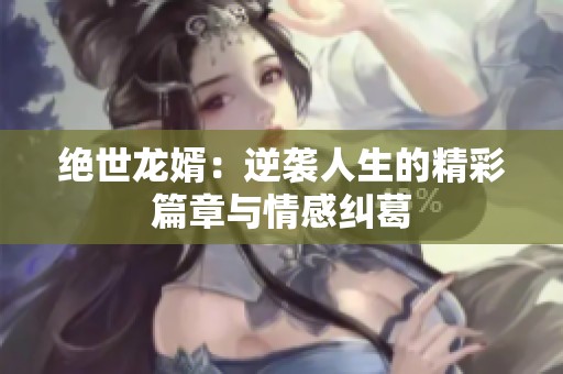 絕世龍婿：逆襲人生的精彩篇章與情感糾葛