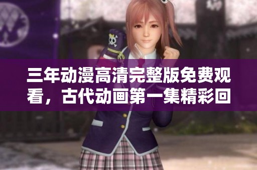 三年動漫高清完整版免費觀看，古代動畫第一集精彩回顧