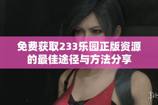 免費獲取233樂園正版資源的最佳途徑與方法分享