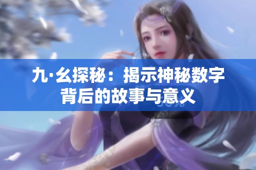 九·幺探秘：揭示神秘?cái)?shù)字背后的故事與意義