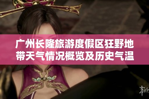廣州長(zhǎng)隆旅游度假區(qū)狂野地帶天氣情況概覽及歷史氣溫與旅游指數(shù)分析