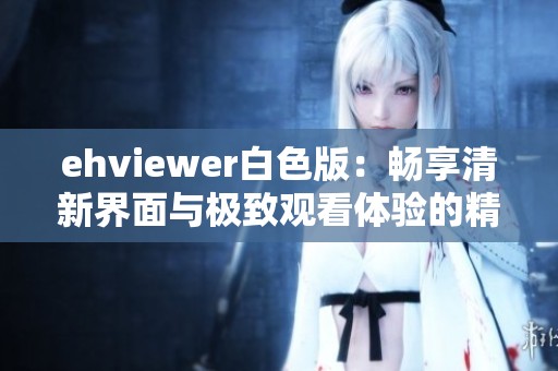 ehviewer白色版：暢享清新界面與極致觀看體驗的精彩應(yīng)用