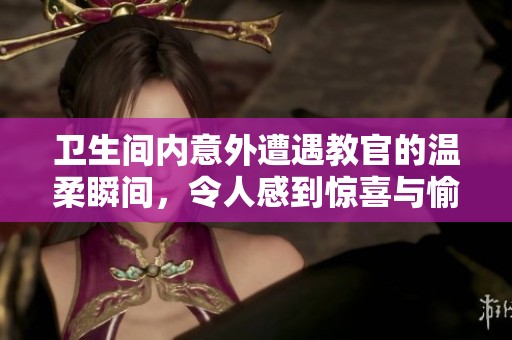 衛(wèi)生間內(nèi)意外遭遇教官的溫柔瞬間，令人感到驚喜與愉悅