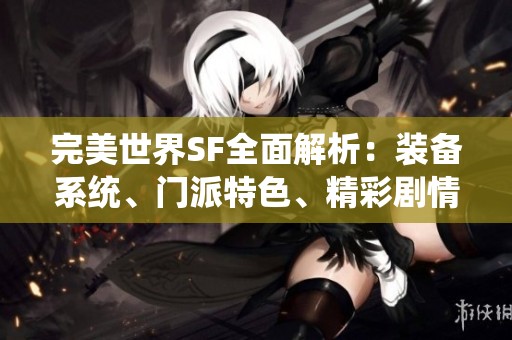 完美世界SF全面解析：裝備系統(tǒng)、門派特色、精彩劇情及豐富活動介紹