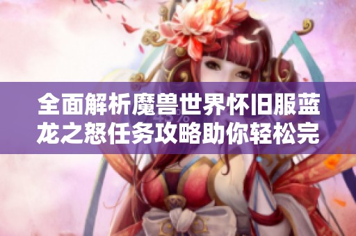全面解析魔獸世界懷舊服藍(lán)龍之怒任務(wù)攻略助你輕松完成挑戰(zhàn)秘訣