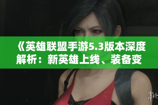 《英雄聯(lián)盟手游5.3版本深度解析：新英雄上線、裝備變化與戰(zhàn)場機制全面升級》