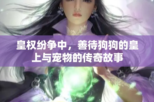 皇權(quán)紛爭中，善待狗狗的皇上與寵物的傳奇故事