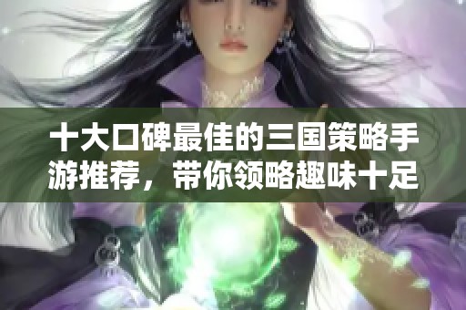 十大口碑最佳的三國(guó)策略手游推薦，帶你領(lǐng)略趣味十足的三國(guó)戰(zhàn)爭(zhēng)體驗(yàn)