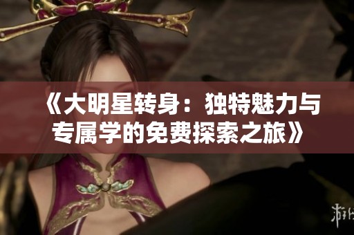 《大明星轉(zhuǎn)身：獨(dú)特魅力與專屬學(xué)的免費(fèi)探索之旅》